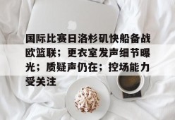 爱游戏体育-关于国际比赛日洛杉矶快船备战欧篮联；更衣室发声细节曝光；质疑声仍在；控场能力受关注的信息