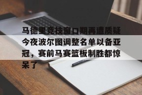 关于马德里竞技窗口期再遭质疑今夜波尔图调整名单以备亚冠，赛前马赛篮板制胜都惊呆了的信息
