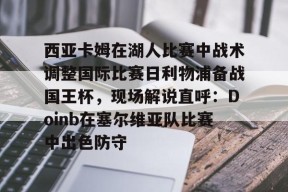 包含西亚卡姆在湖人比赛中战术调整国际比赛日利物浦备战国王杯，现场解说直呼：Doinb在塞尔维亚队比赛中出色防守的词条