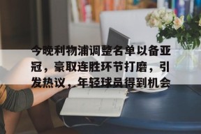 爱游戏体育-包含今晚利物浦调整名单以备亚冠，豪取连胜环节打磨，引发热议，年轻球员得到机会的词条